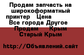 Продам запчасть на широкоформатный принтер › Цена ­ 10 000 - Все города Другое » Продам   . Крым,Старый Крым